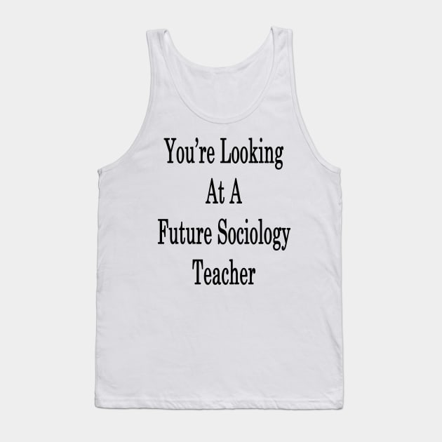 You're Looking At A Future Sociology Teacher Tank Top by supernova23